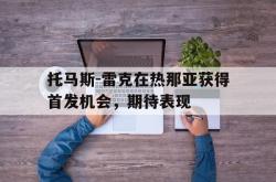 开云官网-包含托马斯-雷克在热那亚获得首发机会，期待表现的词条